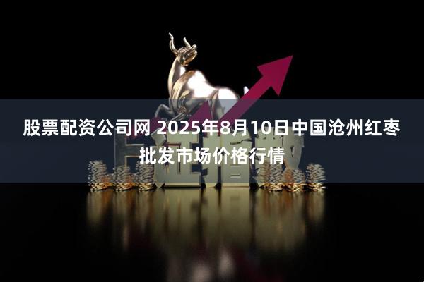 股票配资公司网 2025年8月10日中国沧州红枣批发市场价格行情