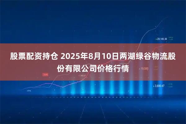 股票配资持仓 2025年8月10日两湖绿谷物流股份有限公司价格行情