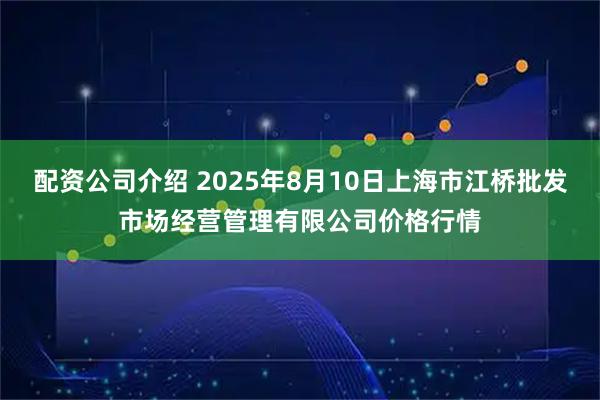 配资公司介绍 2025年8月10日上海市江桥批发市场经营管理有限公司价格行情