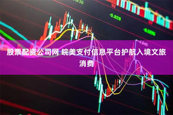 股票配资公司网 皖美支付信息平台护航入境文旅消费