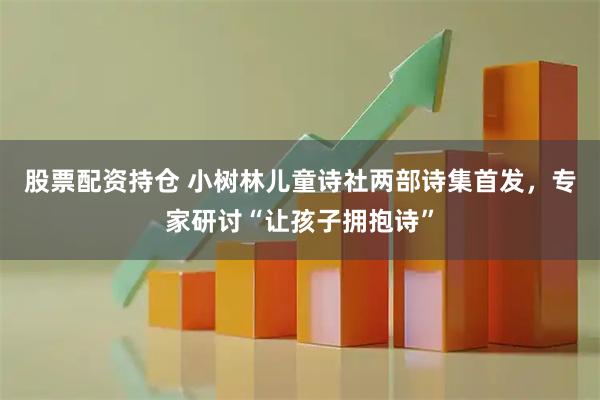 股票配资持仓 小树林儿童诗社两部诗集首发，专家研讨“让孩子拥抱诗”