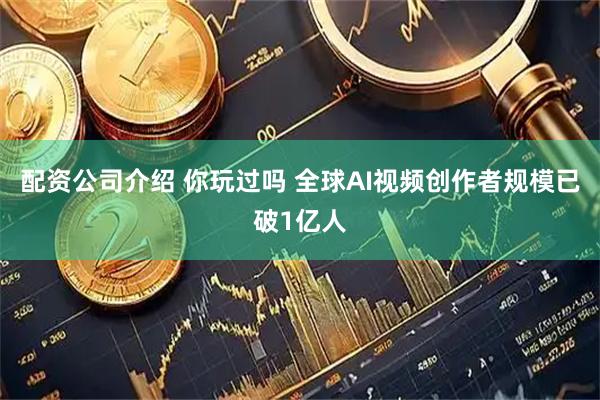 配资公司介绍 你玩过吗 全球AI视频创作者规模已破1亿人