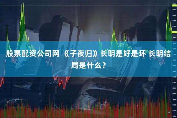 股票配资公司网 《子夜归》长明是好是坏 长明结局是什么？