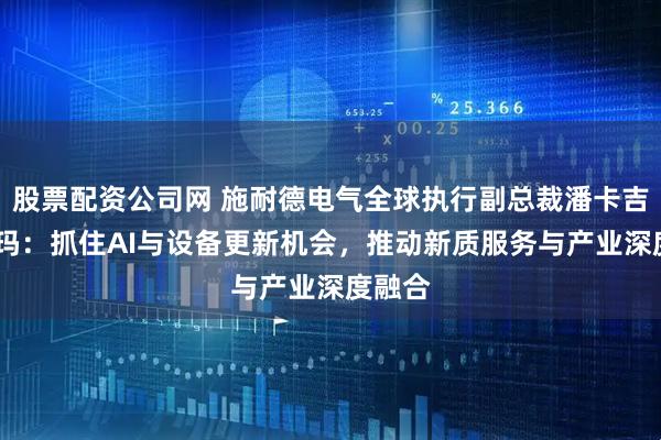 股票配资公司网 施耐德电气全球执行副总裁潘卡吉·夏尔玛：抓住AI与设备更新机会，推动新质服务与产业深度融合