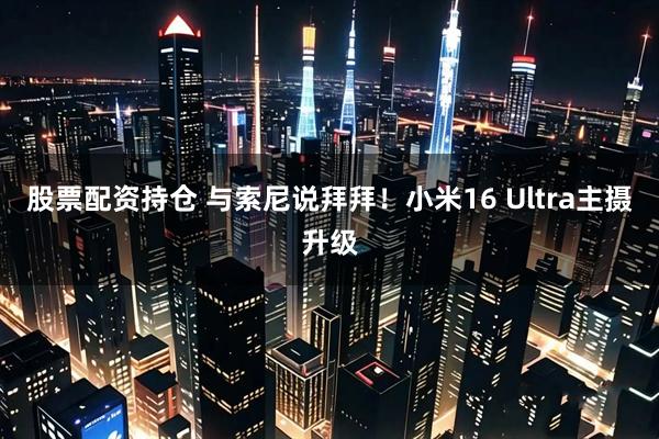 股票配资持仓 与索尼说拜拜！小米16 Ultra主摄升级