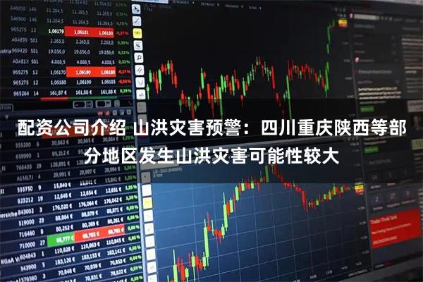 配资公司介绍 山洪灾害预警：四川重庆陕西等部分地区发生山洪灾害可能性较大