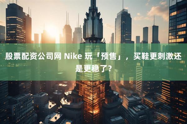 股票配资公司网 Nike 玩「预售」，买鞋更刺激还是更稳了？