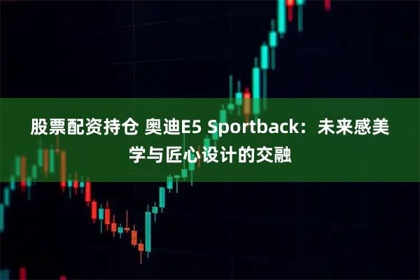 股票配资持仓 奥迪E5 Sportback：未来感美学与匠心设计的交融