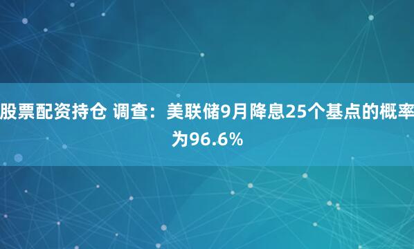 股票配资持仓 调查：美联储9月降息25个基点的概率为96.6%