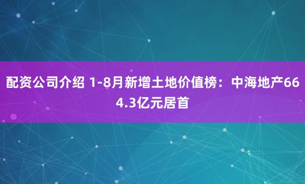 配资公司介绍 1-8月新增土地价值榜：中海地产664.3亿元居首