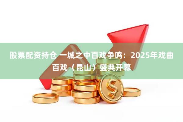 股票配资持仓 一城之中百戏争鸣：2025年戏曲百戏（昆山）盛典开幕