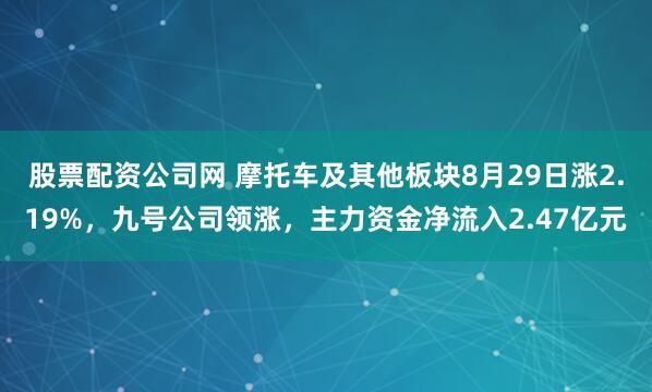 股票配资公司网 摩托车及其他板块8月29日涨2.19%，九号公司领涨，主力资金净流入2.47亿元