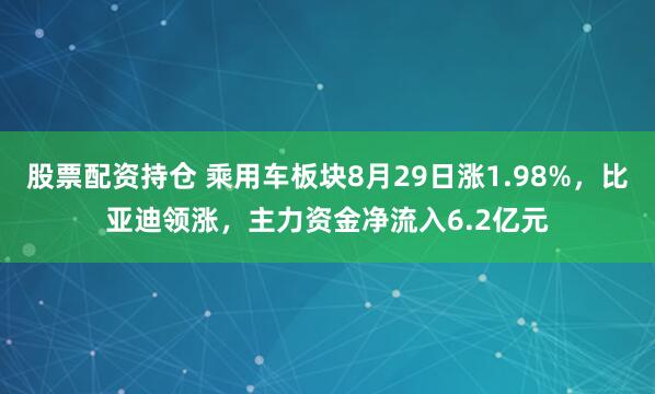 股票配资持仓 乘用车板块8月29日涨1.98%，比亚迪领涨，主力资金净流入6.2亿元
