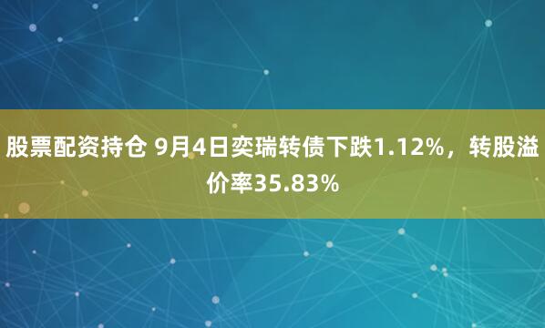 股票配资持仓 9月4日奕瑞转债下跌1.12%，转股溢价率35.83%