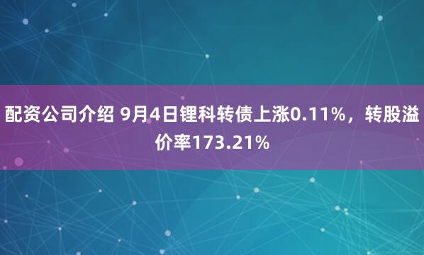 配资公司介绍 9月4日锂科转债上涨0.11%，转股溢价率173.21%