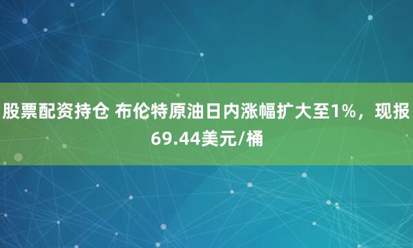 股票配资持仓 布伦特原油日内涨幅扩大至1%，现报69.44美元/桶