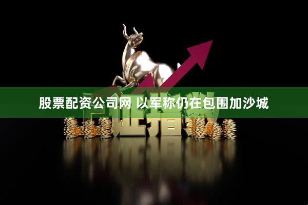 股票配资公司网 以军称仍在包围加沙城