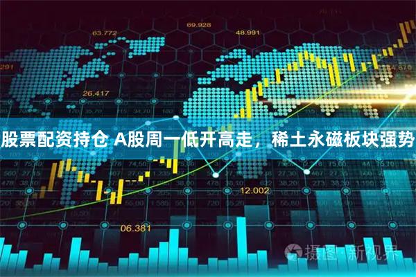 股票配资持仓 A股周一低开高走，稀土永磁板块强势