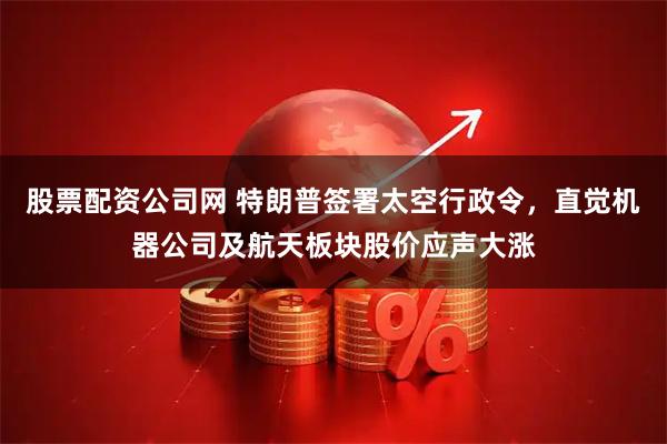 股票配资公司网 特朗普签署太空行政令，直觉机器公司及航天板块股价应声大涨