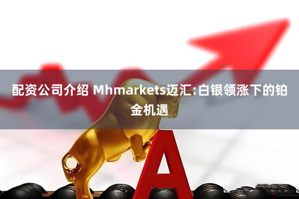 配资公司介绍 Mhmarkets迈汇:白银领涨下的铂金机遇
