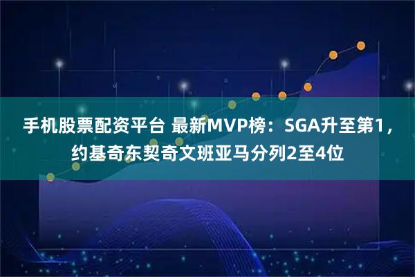 手机股票配资平台 最新MVP榜：SGA升至第1，约基奇东契奇文班亚马分列2至4位