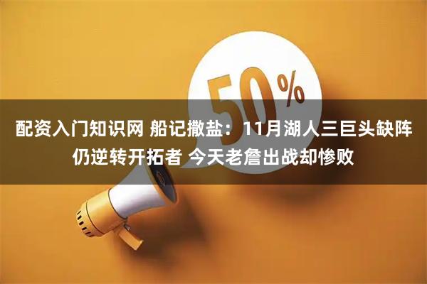 配资入门知识网 船记撒盐：11月湖人三巨头缺阵仍逆转开拓者 今天老詹出战却惨败