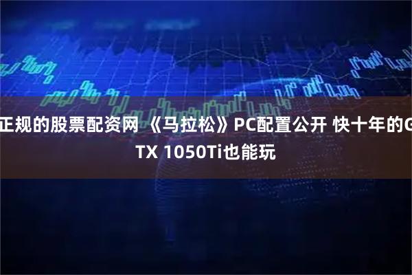 正规的股票配资网 《马拉松》PC配置公开 快十年的GTX 1050Ti也能玩
