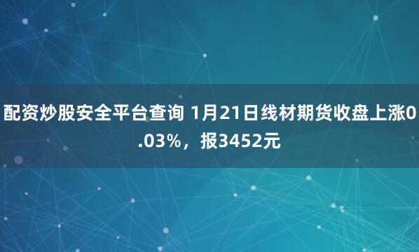 配资炒股安全平台查询 1月21日线材期货收盘上涨0.03%，报3452元