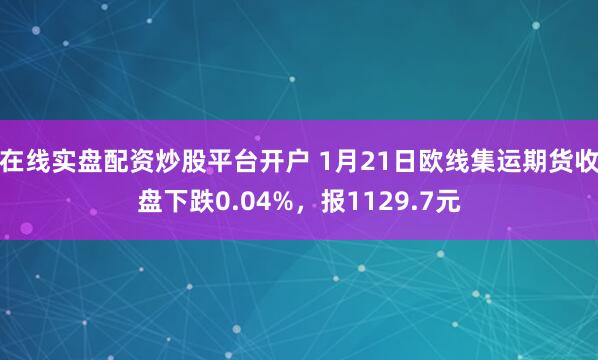 在线实盘配资炒股平台开户 1月21日欧线集运期货收盘下跌0.04%，报1129.7元