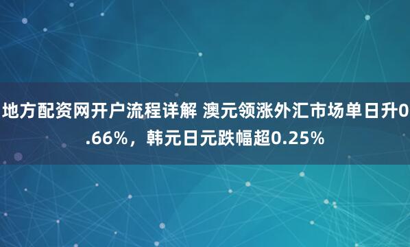 地方配资网开户流程详解 澳元领涨外汇市场单日升0.66%，韩元日元跌幅超0.25%