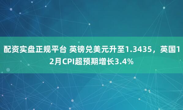 配资实盘正规平台 英镑兑美元升至1.3435，英国12月CPI超预期增长3.4%