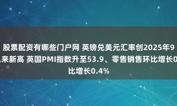 股票配资有哪些门户网 英镑兑美元汇率创2025年9月以来新高 英国PMI指数升至53.9、零售销售环比增长0.4%