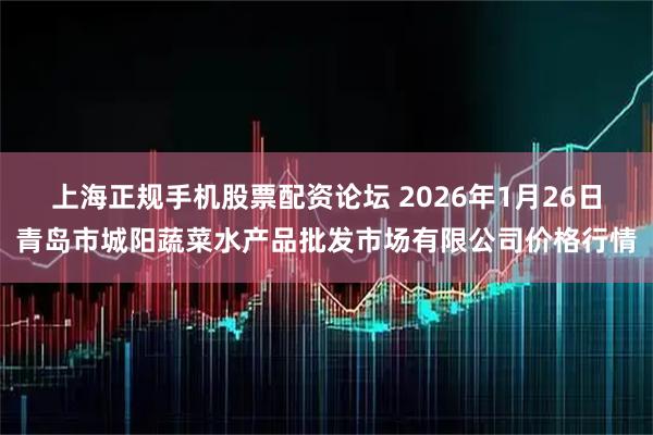 上海正规手机股票配资论坛 2026年1月26日青岛市城阳蔬菜水产品批发市场有限公司价格行情