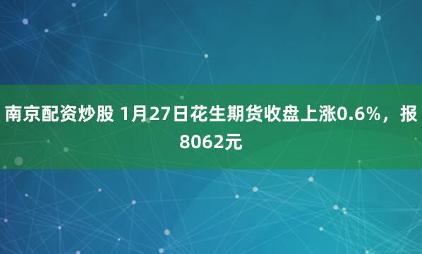 南京配资炒股 1月27日花生期货收盘上涨0.6%，报8062元