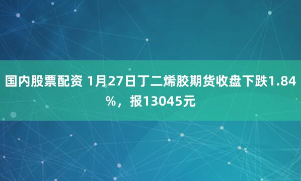 国内股票配资 1月27日丁二烯胶期货收盘下跌1.84%，报13045元