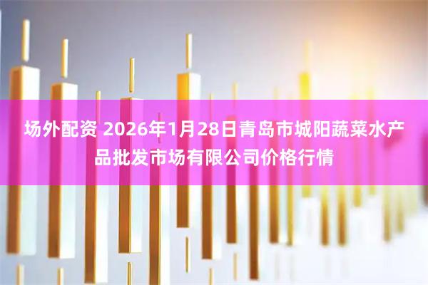 场外配资 2026年1月28日青岛市城阳蔬菜水产品批发市场有限公司价格行情
