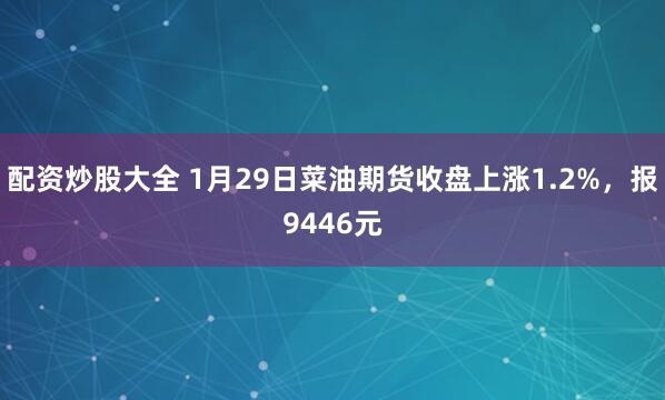 配资炒股大全 1月29日菜油期货收盘上涨1.2%，报9446元