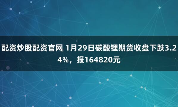 配资炒股配资官网 1月29日碳酸锂期货收盘下跌3.24%，报164820元