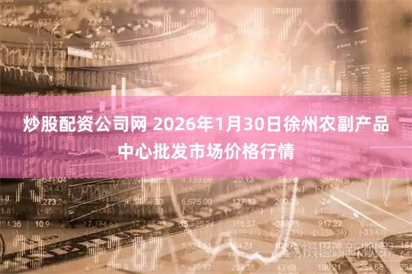 炒股配资公司网 2026年1月30日徐州农副产品中心批发市场价格行情