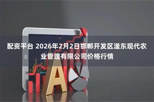配资平台 2026年2月2日邯郸开发区滏东现代农业管理有限公司价格行情