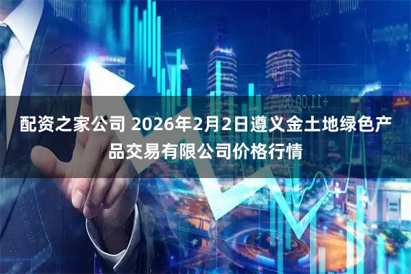 配资之家公司 2026年2月2日遵义金土地绿色产品交易有限公司价格行情