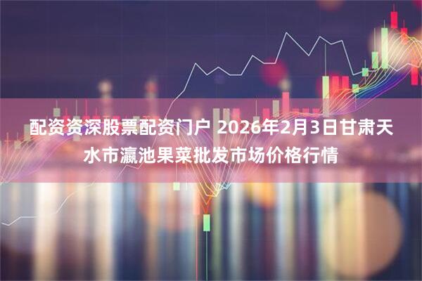 配资资深股票配资门户 2026年2月3日甘肃天水市瀛池果菜批发市场价格行情