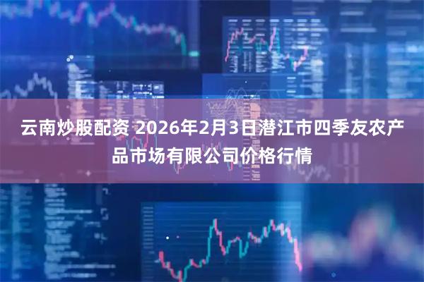 云南炒股配资 2026年2月3日潜江市四季友农产品市场有限公司价格行情