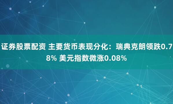 证券股票配资 主要货币表现分化：瑞典克朗领跌0.78% 美元指数微涨0.08%