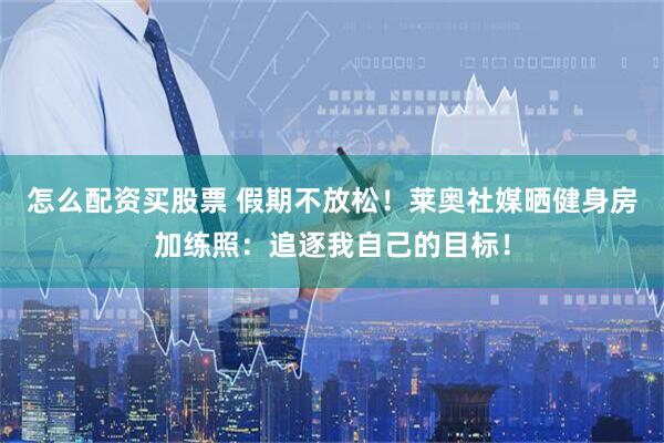 怎么配资买股票 假期不放松！莱奥社媒晒健身房加练照：追逐我自己的目标！