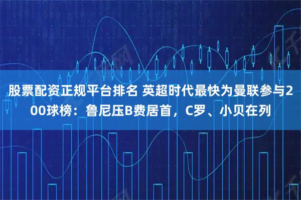 股票配资正规平台排名 英超时代最快为曼联参与200球榜：鲁尼压B费居首，C罗、小贝在列