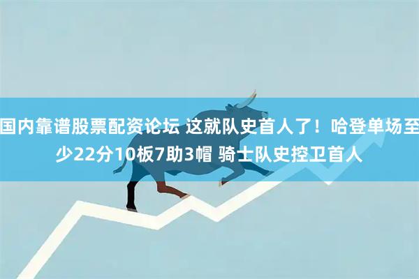 国内靠谱股票配资论坛 这就队史首人了！哈登单场至少22分10板7助3帽 骑士队史控卫首人