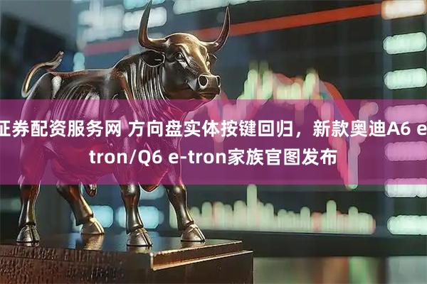 证券配资服务网 方向盘实体按键回归，新款奥迪A6 e-tron/Q6 e-tron家族官图发布