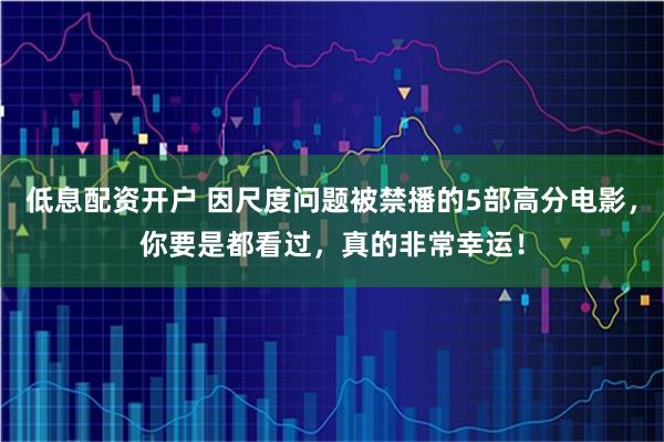 低息配资开户 因尺度问题被禁播的5部高分电影，你要是都看过，真的非常幸运！