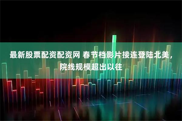 最新股票配资配资网 春节档影片接连登陆北美，院线规模超出以往